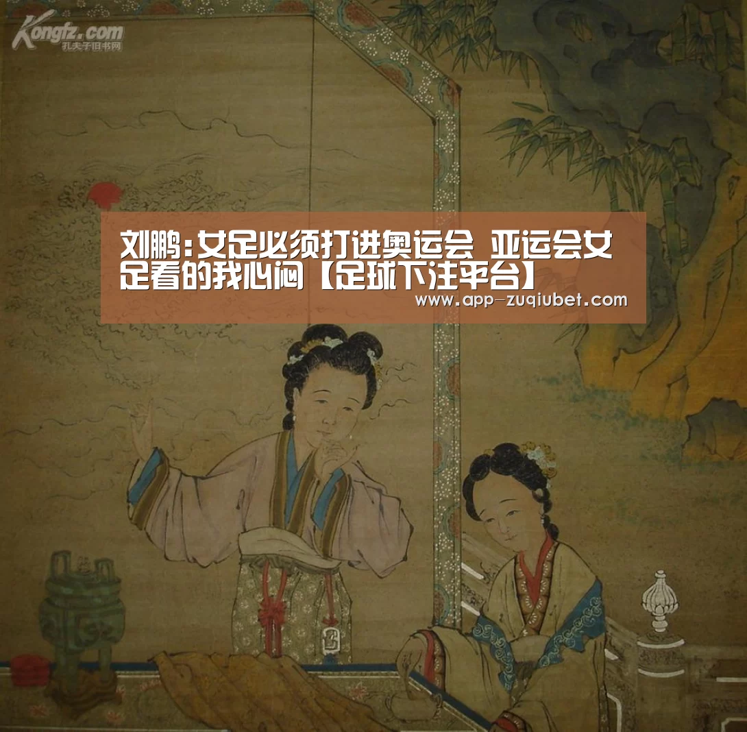 刘鹏:女足必须打进奥运会 亚运会女足看的我心闷【足球下注平台】(图2) 足球下注